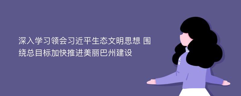 深入学习领会习近平生态文明思想 围绕总目标加快推进美丽巴州建设