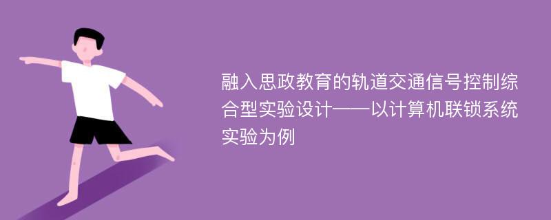 融入思政教育的轨道交通信号控制综合型实验设计——以计算机联锁系统实验为例