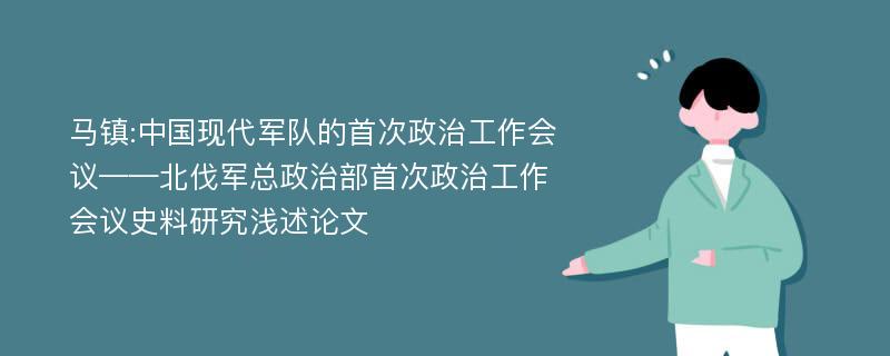 马镇:中国现代军队的首次政治工作会议——北伐军总政治部首次政治工作会议史料研究浅述论文