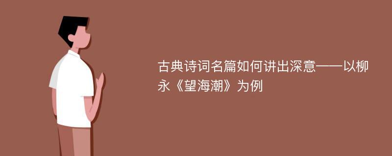 古典诗词名篇如何讲出深意——以柳永《望海潮》为例