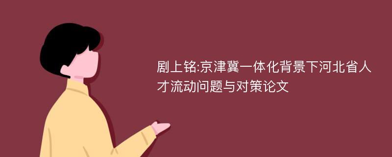 剧上铭:京津冀一体化背景下河北省人才流动问题与对策论文