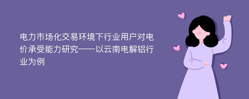 电力市场化交易环境下行业用户对电价承受能力研究——以云南电解铝行业为例