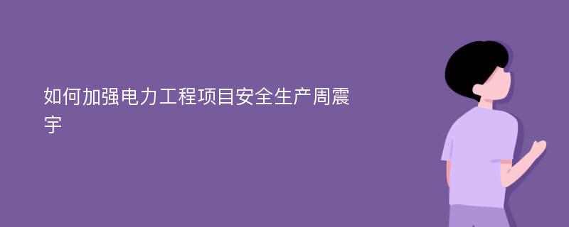 如何加强电力工程项目安全生产周震宇