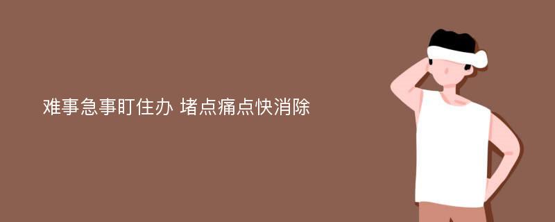 难事急事盯住办 堵点痛点快消除