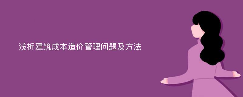 浅析建筑成本造价管理问题及方法