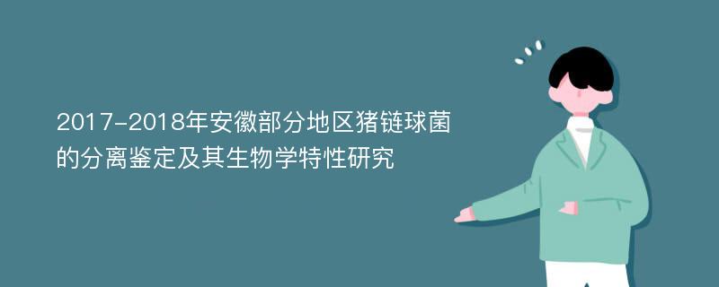 2017-2018年安徽部分地区猪链球菌的分离鉴定及其生物学特性研究