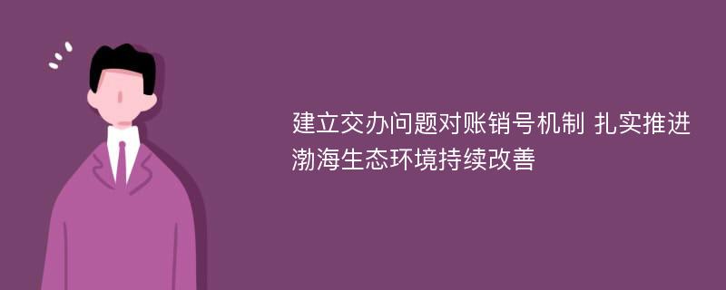 建立交办问题对账销号机制 扎实推进渤海生态环境持续改善