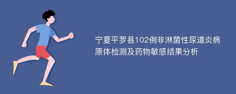 宁夏平罗县102例非淋菌性尿道炎病原体检测及药物敏感结果分析