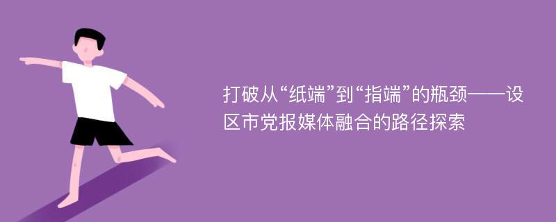 打破从“纸端”到“指端”的瓶颈——设区市党报媒体融合的路径探索