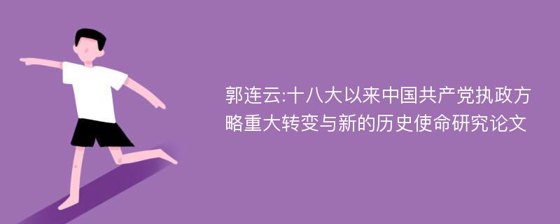 郭连云:十八大以来中国共产党执政方略重大转变与新的历史使命研究论文