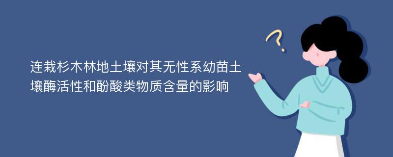 连栽杉木林地土壤对其无性系幼苗土壤酶活性和酚酸类物质含量的影响