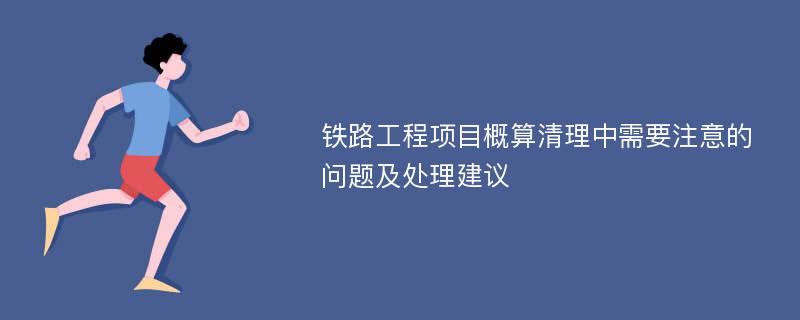 铁路工程项目概算清理中需要注意的问题及处理建议