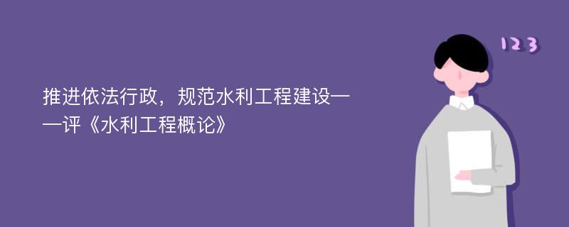 推进依法行政，规范水利工程建设——评《水利工程概论》