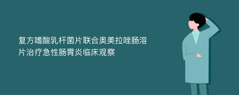 复方嗜酸乳杆菌片联合奥美拉唑肠溶片治疗急性肠胃炎临床观察