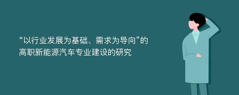 “以行业发展为基础、需求为导向”的高职新能源汽车专业建设的研究