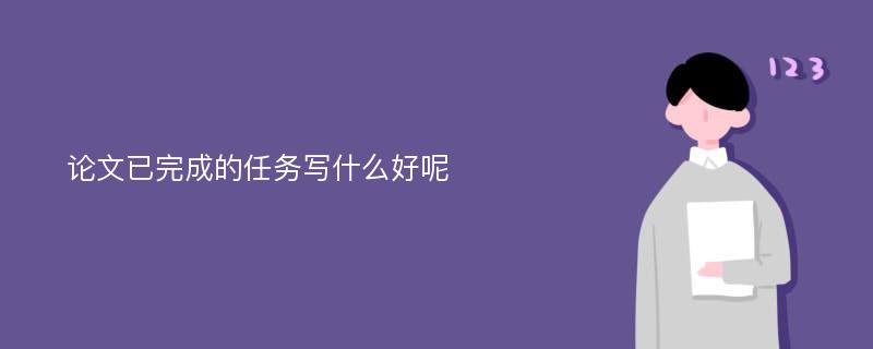 论文已完成的任务写什么好呢