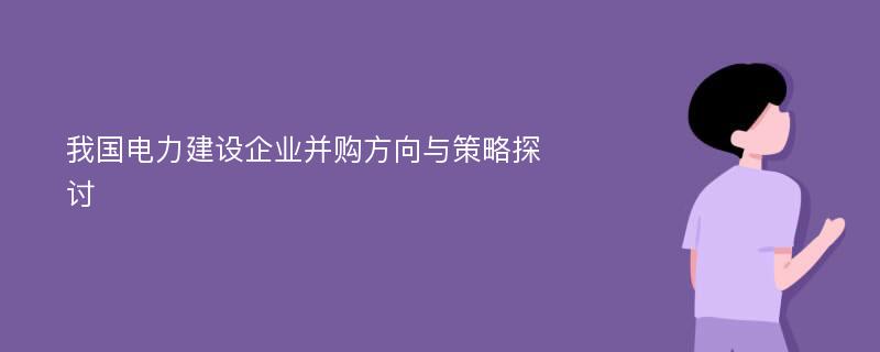 我国电力建设企业并购方向与策略探讨