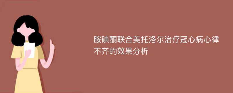 胺碘酮联合美托洛尔治疗冠心病心律不齐的效果分析