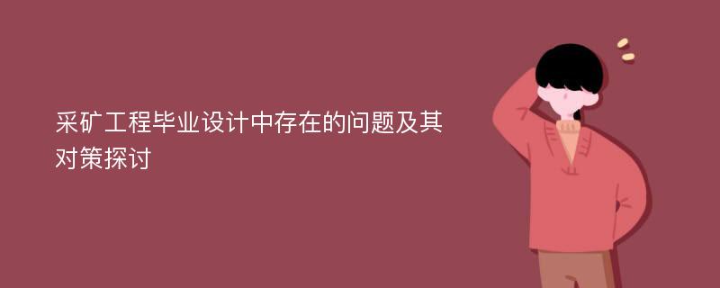 采矿工程毕业设计中存在的问题及其对策探讨