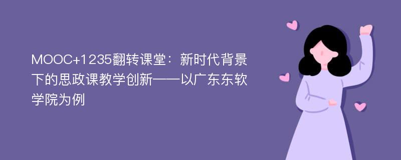 MOOC+1235翻转课堂：新时代背景下的思政课教学创新——以广东东软学院为例