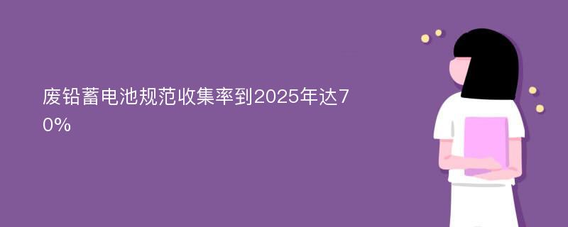 废铅蓄电池规范收集率到2025年达70%