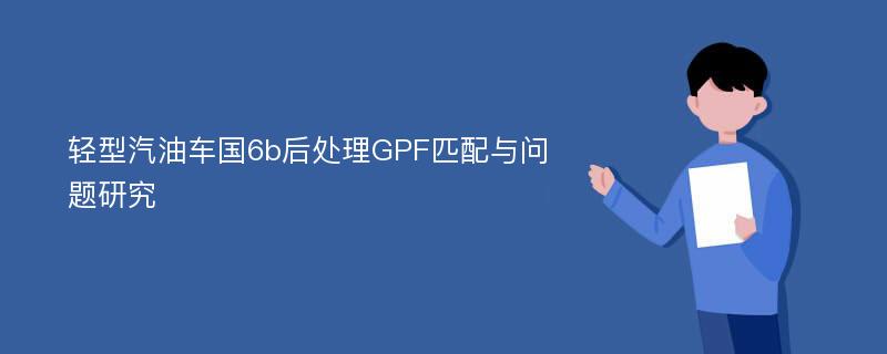 轻型汽油车国6b后处理GPF匹配与问题研究