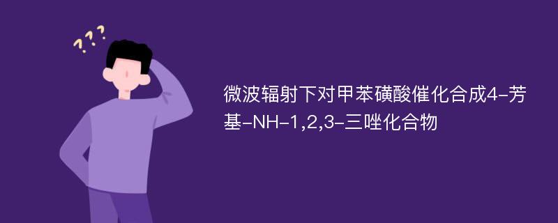 微波辐射下对甲苯磺酸催化合成4-芳基-NH-1,2,3-三唑化合物