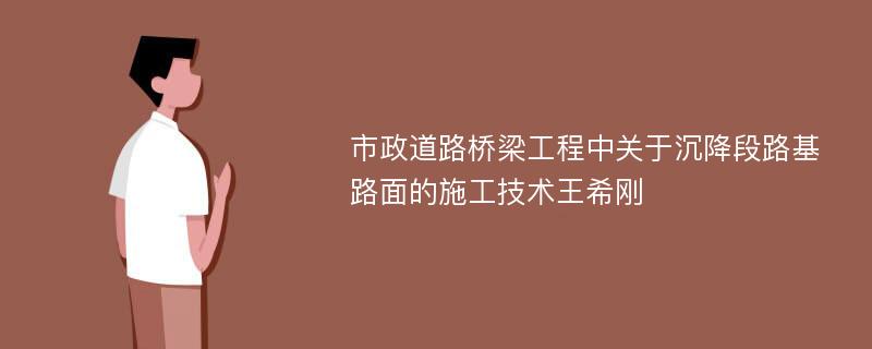 市政道路桥梁工程中关于沉降段路基路面的施工技术王希刚