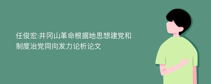任俊宏:井冈山革命根据地思想建党和制度治党同向发力论析论文
