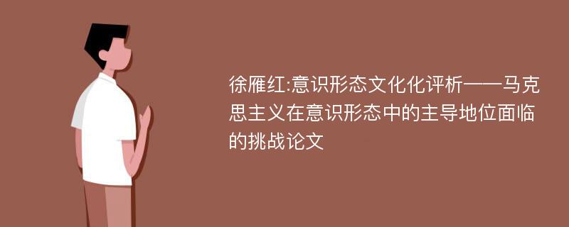 徐雁红:意识形态文化化评析——马克思主义在意识形态中的主导地位面临的挑战论文