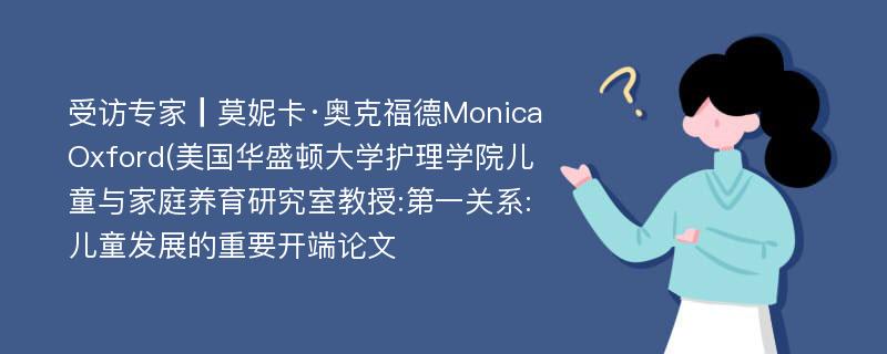 受访专家┃莫妮卡·奥克福德MonicaOxford(美国华盛顿大学护理学院儿童与家庭养育研究室教授:第一关系:儿童发展的重要开端论文