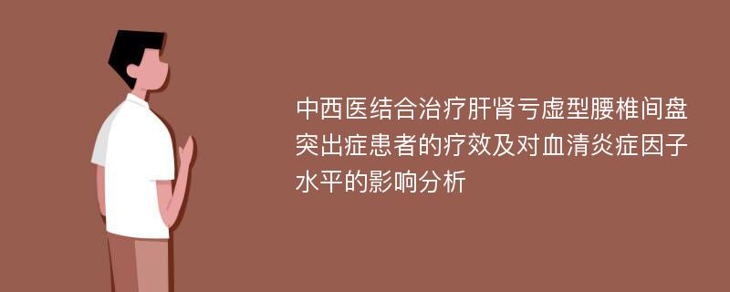 中西医结合治疗肝肾亏虚型腰椎间盘突出症患者的疗效及对血清炎症因子水平的影响分析