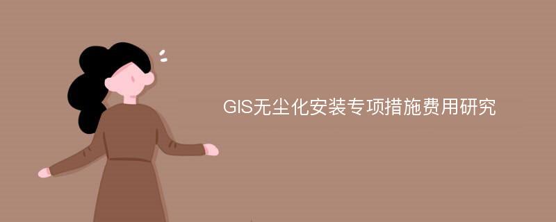 GIS无尘化安装专项措施费用研究