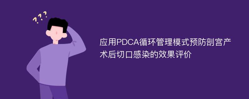 应用PDCA循环管理模式预防剖宫产术后切口感染的效果评价