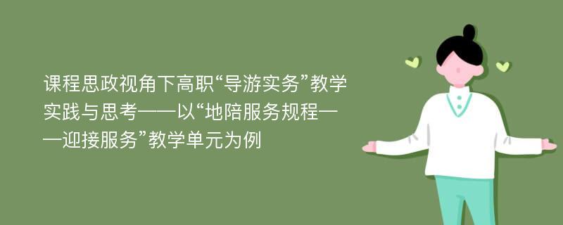 课程思政视角下高职“导游实务”教学实践与思考——以“地陪服务规程——迎接服务”教学单元为例