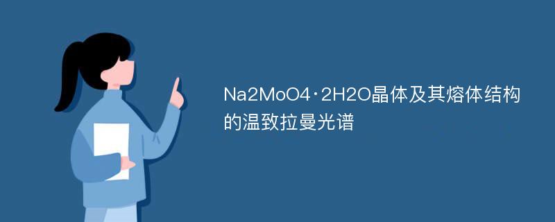 Na2MoO4·2H2O晶体及其熔体结构的温致拉曼光谱