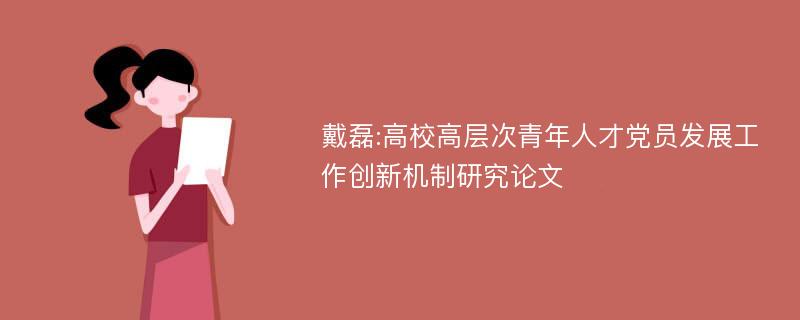 戴磊:高校高层次青年人才党员发展工作创新机制研究论文