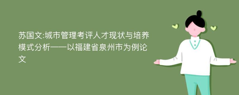 苏国文:城市管理考评人才现状与培养模式分析——以福建省泉州市为例论文