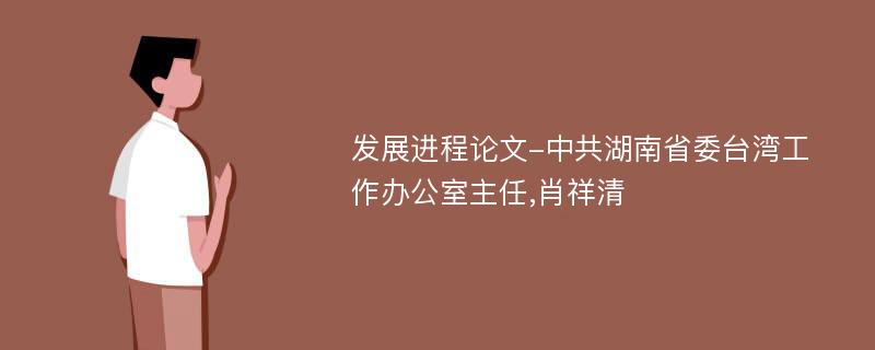 发展进程论文-中共湖南省委台湾工作办公室主任,肖祥清