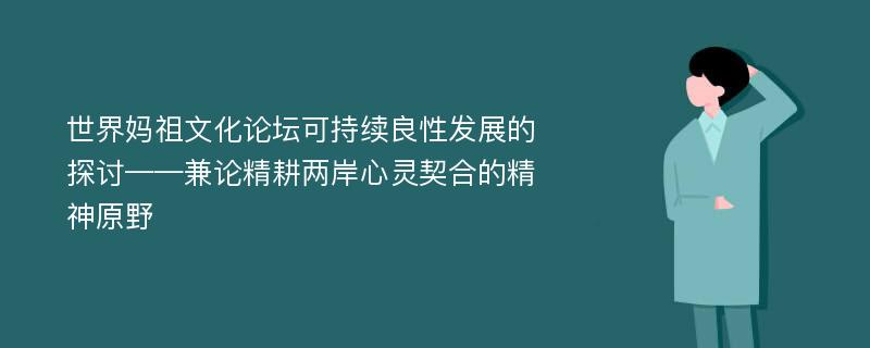 世界妈祖文化论坛可持续良性发展的探讨——兼论精耕两岸心灵契合的精神原野