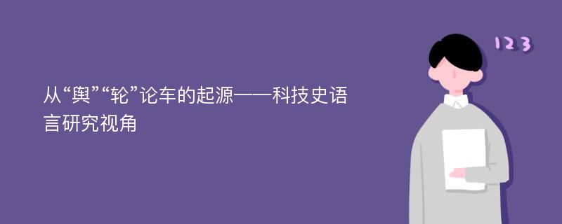 从“舆”“轮”论车的起源——科技史语言研究视角