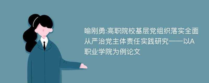 喻刚勇:高职院校基层党组织落实全面从严治党主体责任实践研究——以A职业学院为例论文