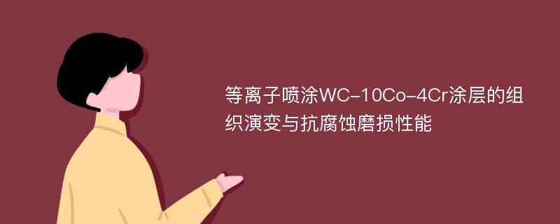 等离子喷涂WC-10Co-4Cr涂层的组织演变与抗腐蚀磨损性能