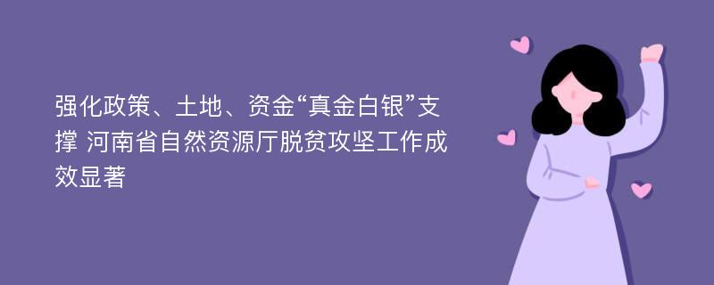 强化政策、土地、资金“真金白银”支撑 河南省自然资源厅脱贫攻坚工作成效显著