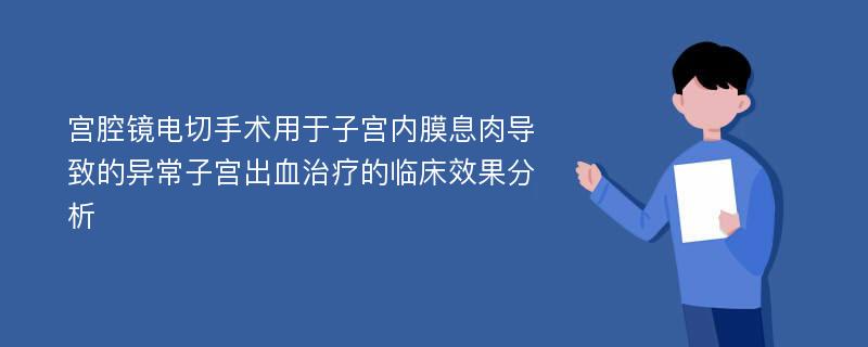 宫腔镜电切手术用于子宫内膜息肉导致的异常子宫出血治疗的临床效果分析