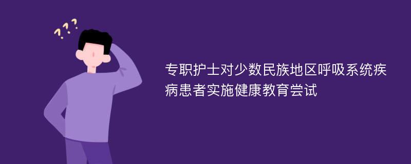 专职护士对少数民族地区呼吸系统疾病患者实施健康教育尝试