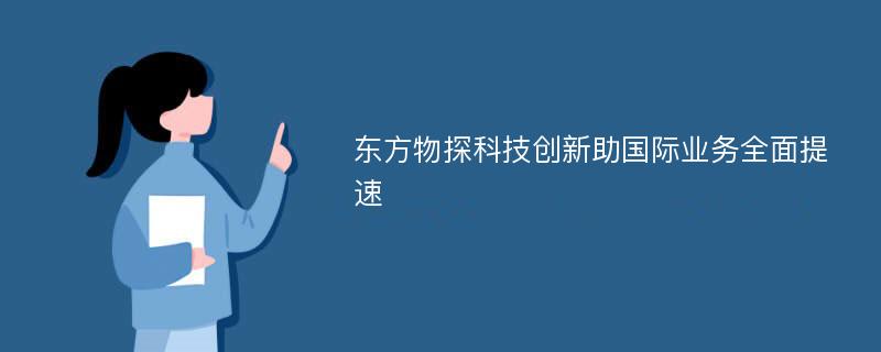 东方物探科技创新助国际业务全面提速