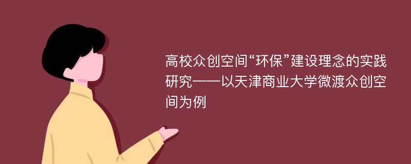 高校众创空间“环保”建设理念的实践研究——以天津商业大学微渡众创空间为例