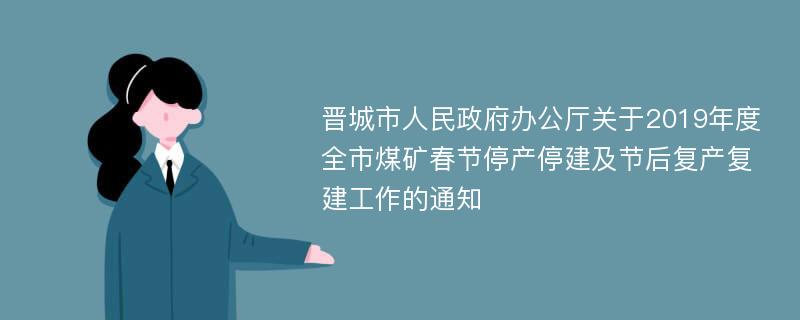 晋城市人民政府办公厅关于2019年度全市煤矿春节停产停建及节后复产复建工作的通知