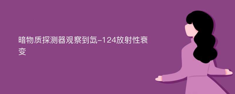 暗物质探测器观察到氙-124放射性衰变